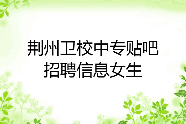 荆州卫校中专贴吧招聘信息女生