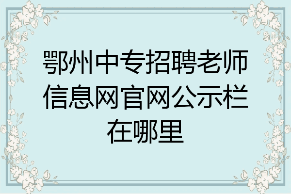 鄂州中专招聘老师信息网官网公示栏在哪里