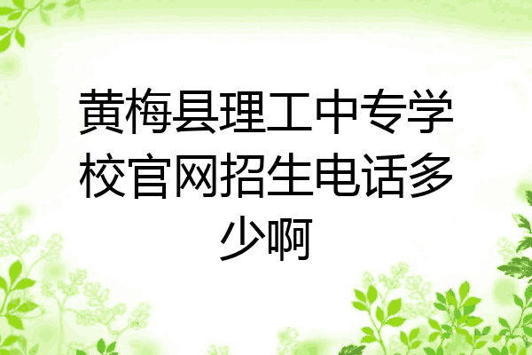 黄梅县理工中专学校官网招生电话多少啊