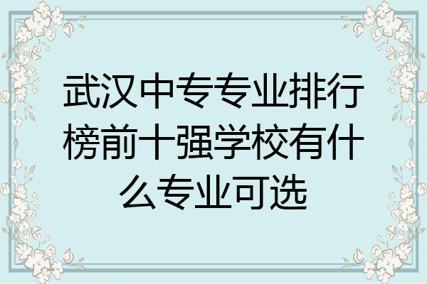 武汉中专专业排行榜前十强学校有什么专业可选