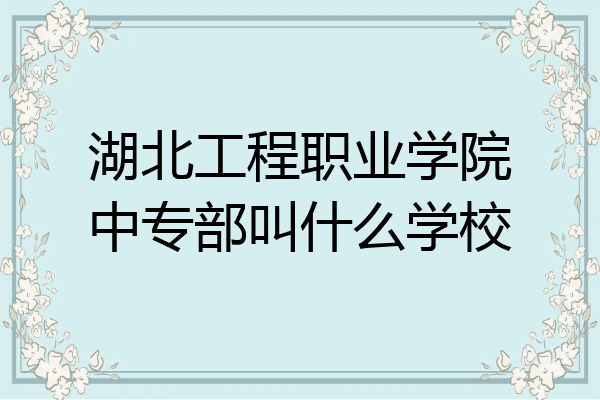 湖北工程职业学院中专部叫什么学校