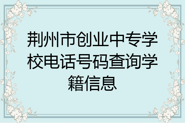 荆州市创业中专学校电话号码查询学籍信息