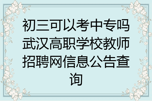 初三可以考中专吗武汉高职学校教师招聘网信息公告查询
