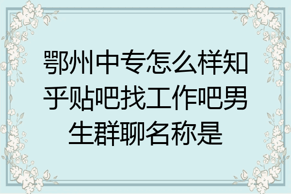 鄂州中专怎么样知乎贴吧找工作吧男生群聊名称是