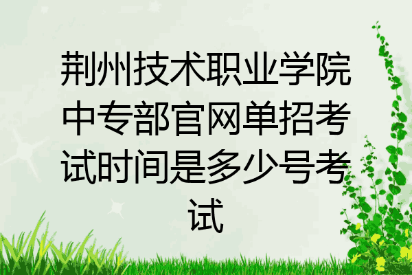荆州技术职业学院中专部官网单招考试时间是多少号考试