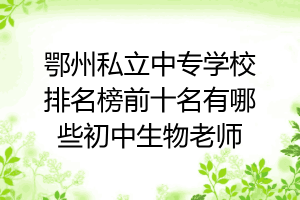 鄂州私立中专学校排名榜前十名有哪些初中生物老师