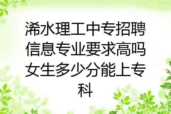 浠水理工中专招聘信息专业要求高吗女生多少分能上专科