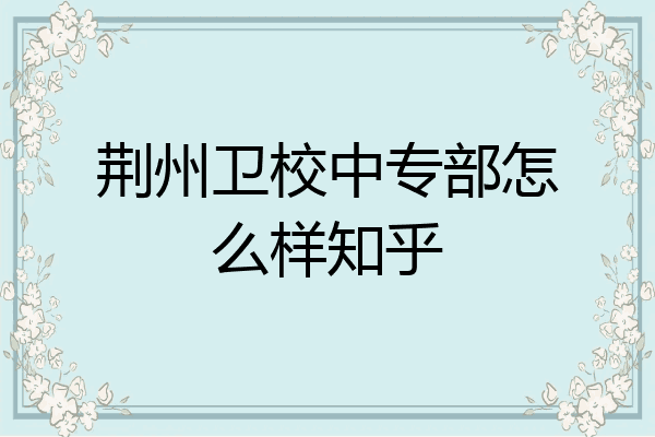 荆州卫校中专部怎么样知乎