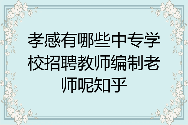 孝感有哪些中专学校招聘教师编制老师呢知乎