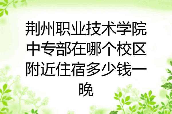 荆州职业技术学院中专部在哪个校区附近住宿多少钱一晚