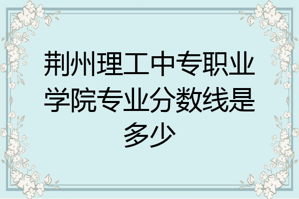 荆州理工中专职业学院专业分数线是多少
