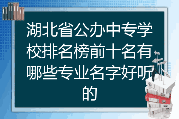 湖北省公办中专学校排名榜前十名有哪些专业名字好听的
