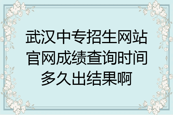 武汉中专招生网站官网成绩查询时间多久出结果啊
