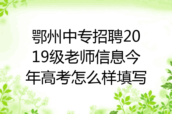 鄂州中专招聘2019级老师信息今年高考怎么样填写