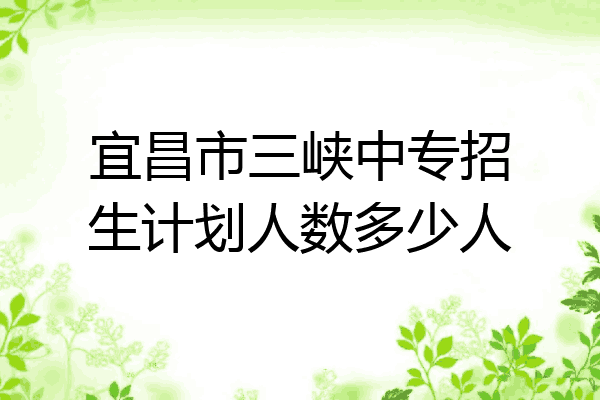 宜昌市三峡中专招生计划人数多少人