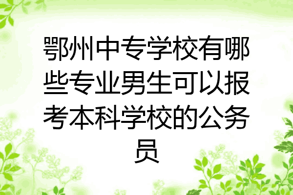 鄂州中专学校有哪些专业男生可以报考本科学校的公务员