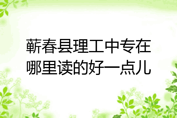 蕲春县理工中专在哪里读的好一点儿
