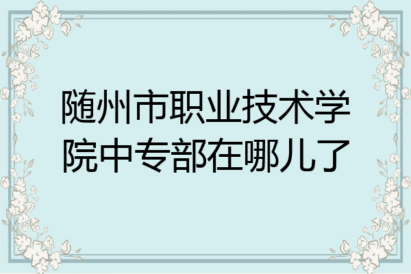 随州市职业技术学院中专部在哪儿了