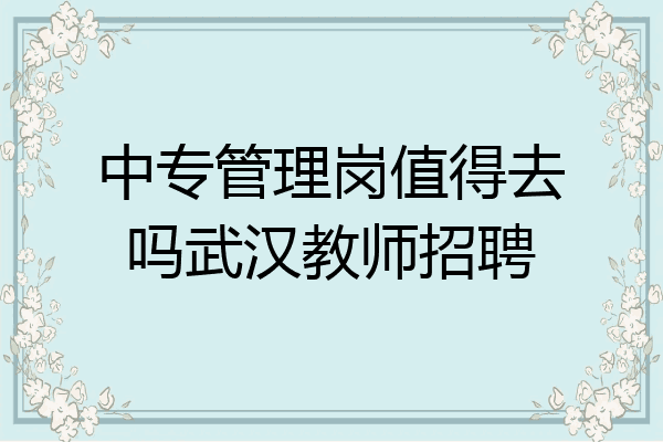 中专管理岗值得去吗武汉教师招聘