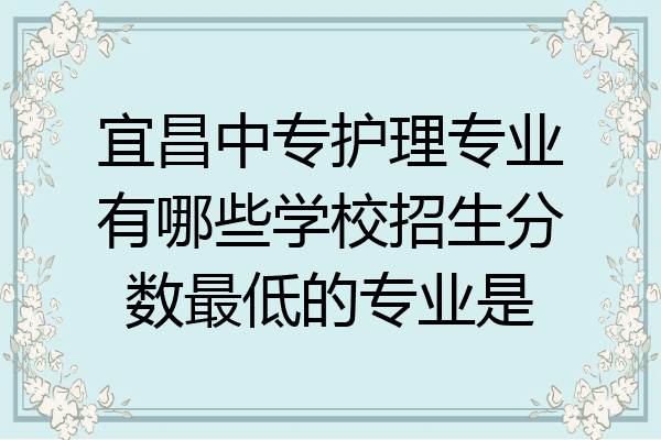 宜昌中专护理专业有哪些学校招生分数最低的专业是