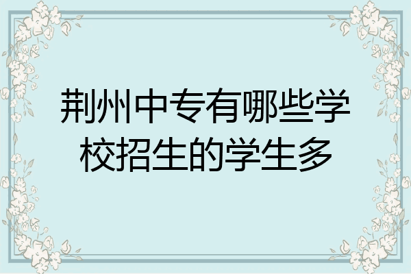 荆州中专有哪些学校招生的学生多
