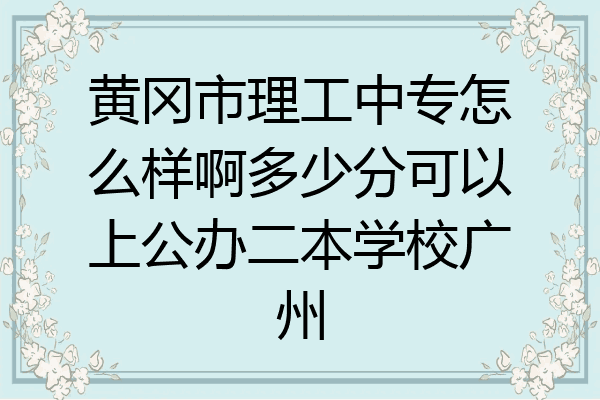 黄冈市理工中专怎么样啊多少分可以上公办二本学校广州