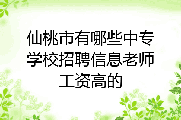仙桃市有哪些中专学校招聘信息老师工资高的