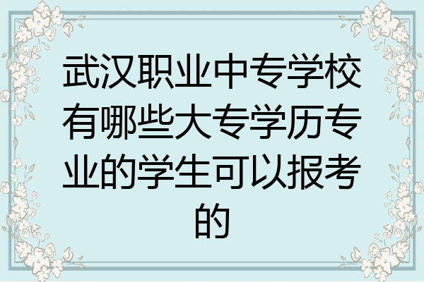 武汉职业中专学校有哪些大专学历专业的学生可以报考的