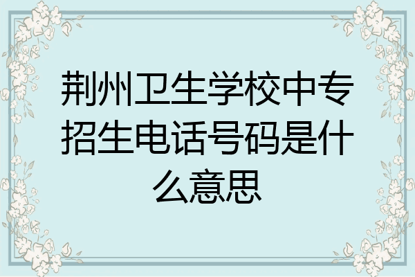 荆州卫生学校中专招生电话号码是什么意思