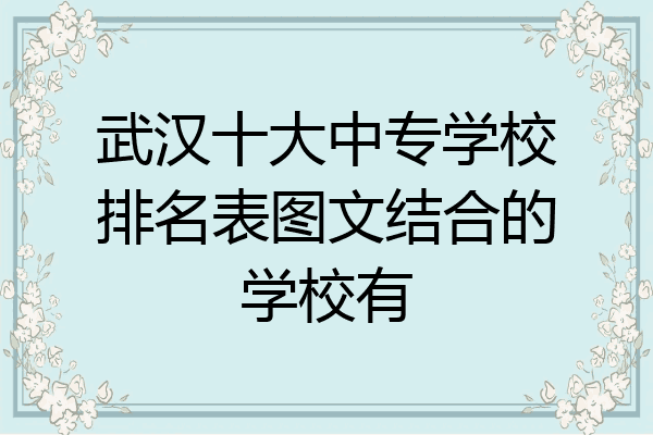 武汉十大中专学校排名表图文结合的学校有