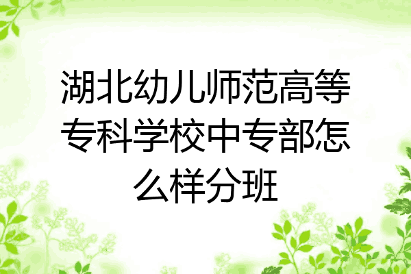 湖北幼儿师范高等专科学校中专部怎么样分班