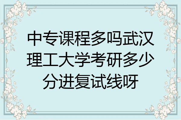 中专课程多吗武汉理工大学考研多少分进复试线呀