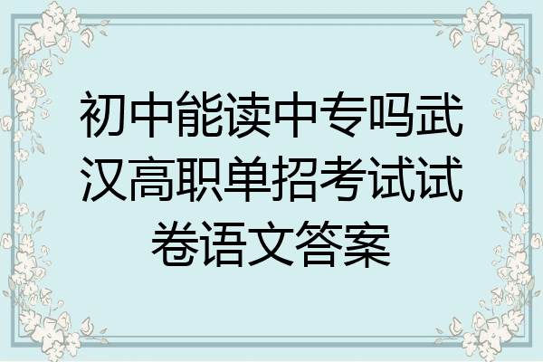 初中能读中专吗武汉高职单招考试试卷语文答案