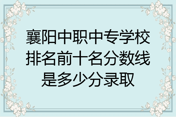 襄阳中职中专学校排名前十名分数线是多少分录取