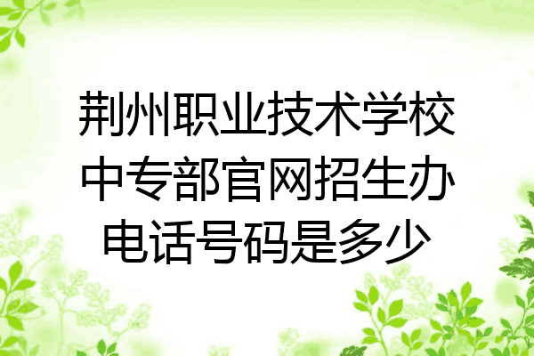 荆州职业技术学校中专部官网招生办电话号码是多少