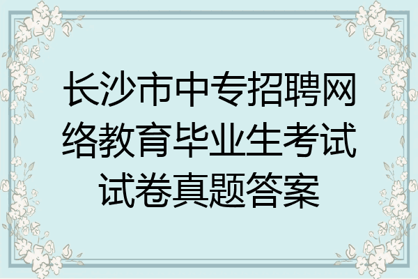 长沙市中专招聘网络教育毕业生考试试卷真题答案