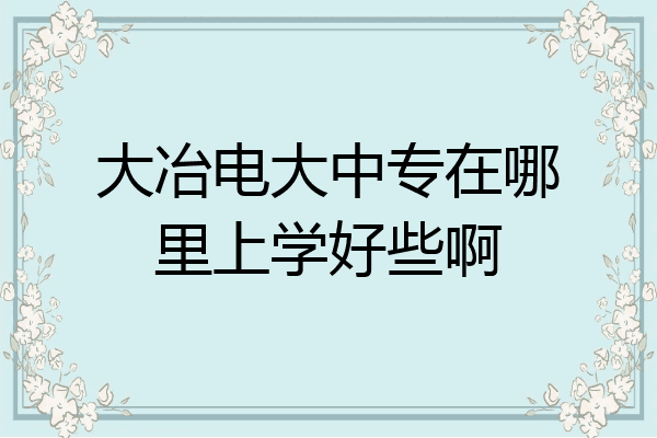 大冶电大中专在哪里上学好些啊