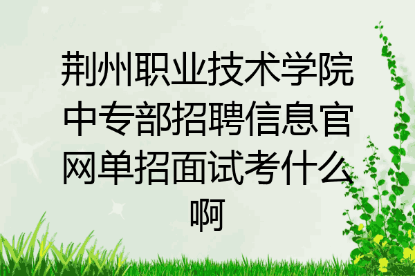 荆州职业技术学院中专部招聘信息官网单招面试考什么啊