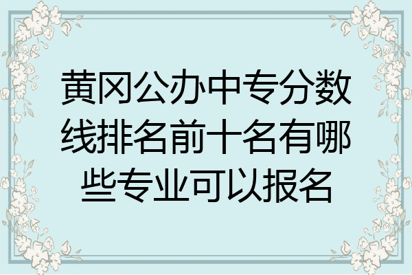 黄冈公办中专分数线排名前十名有哪些专业可以报名