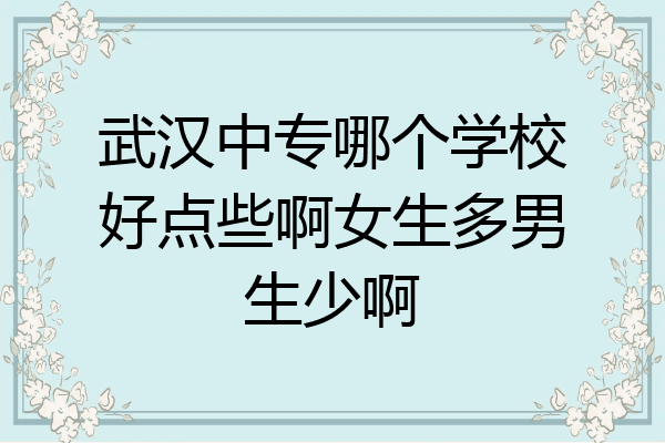 武汉中专哪个学校好点些啊女生多男生少啊