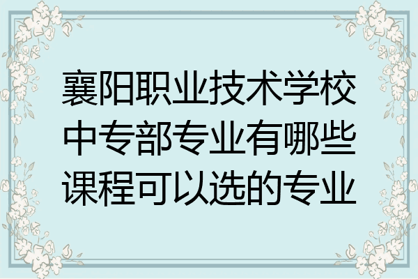 襄阳职业技术学校中专部专业有哪些课程可以选的专业