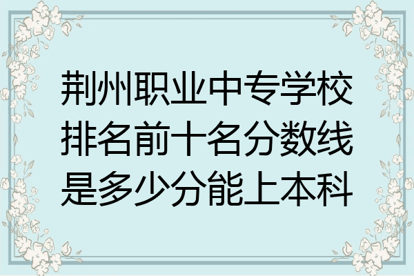 荆州职业中专学校排名前十名分数线是多少分能上本科