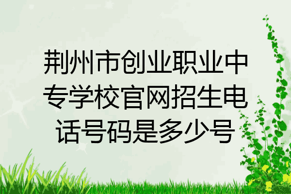 荆州市创业职业中专学校官网招生电话号码是多少号