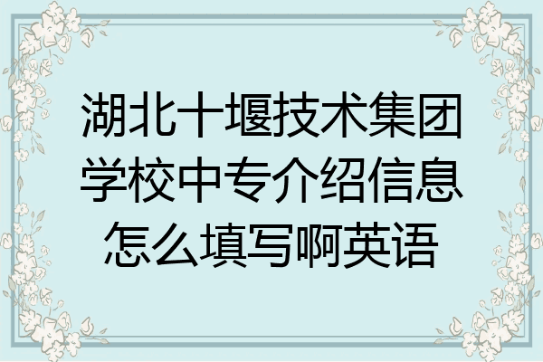 湖北十堰技术集团学校中专介绍信息怎么填写啊英语