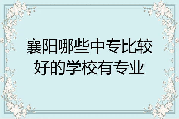 襄阳哪些中专比较好的学校有专业