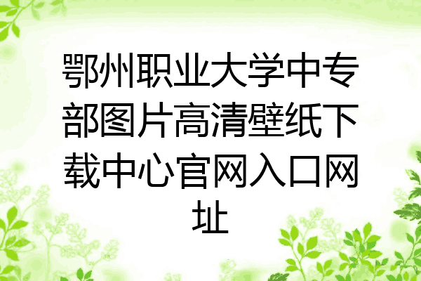 鄂州职业大学中专部图片高清壁纸下载中心官网入口网址