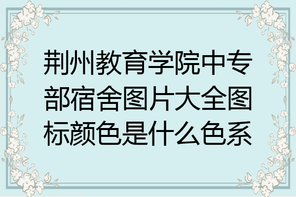 荆州教育学院中专部宿舍图片大全图标颜色是什么色系