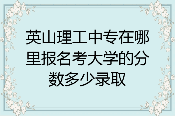 英山理工中专在哪里报名考大学的分数多少录取
