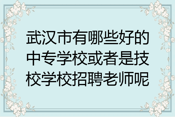 武汉市有哪些好的中专学校或者是技校学校招聘老师呢