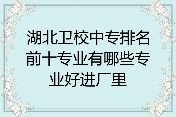 湖北卫校中专排名前十专业有哪些专业好进厂里